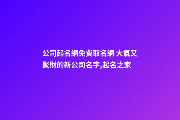 公司起名網免費取名網 大氣又聚財的新公司名字,起名之家-第1張-公司起名-玄機派